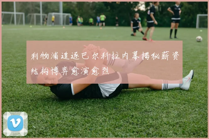 利物浦追逐巴尔科拉内幕揭秘薪资结构博弈愈演愈烈
