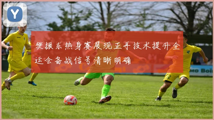 樊振东热身赛展现正手技术提升全运会备战信号清晰明确