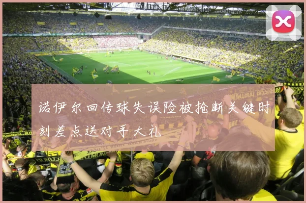 诺伊尔回传球失误险被抢断关键时刻差点送对手大礼
