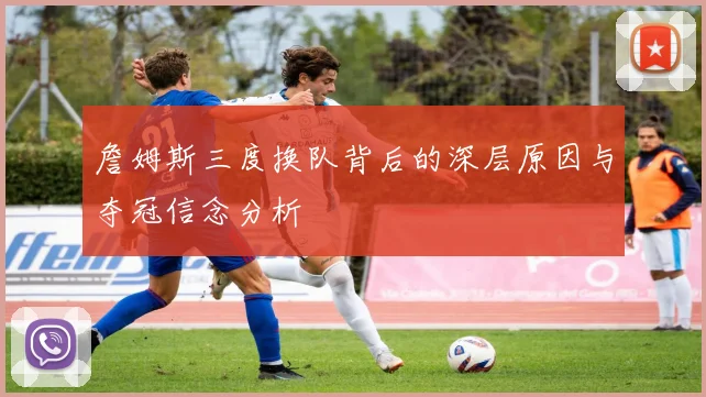 詹姆斯三度换队背后的深层原因与夺冠信念分析