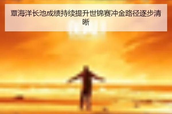 覃海洋长池成绩持续提升世锦赛冲金路径逐步清晰
