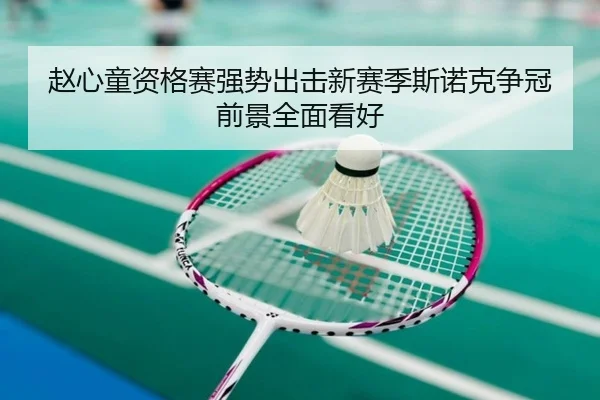 赵心童资格赛强势出击新赛季斯诺克争冠前景全面看好