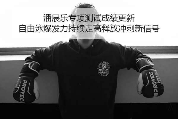 潘展乐专项测试成绩更新 自由泳爆发力持续走高释放冲刺新信号