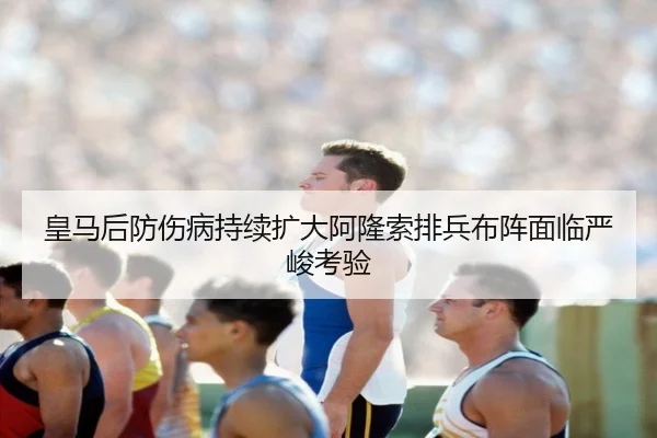 皇马后防伤病持续扩大阿隆索排兵布阵面临严峻考验