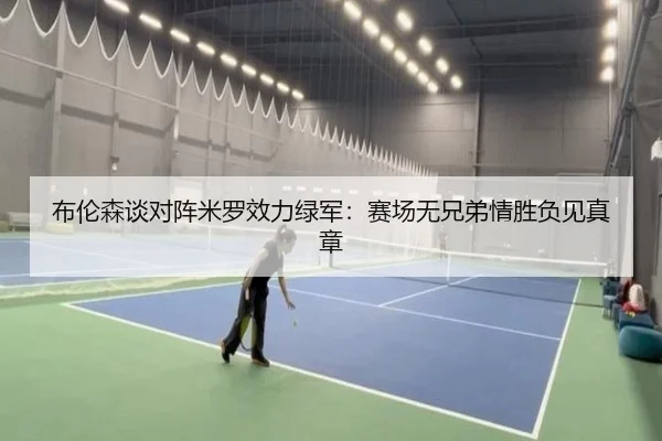 布伦森谈对阵米罗效力绿军：赛场无兄弟情胜负见真章