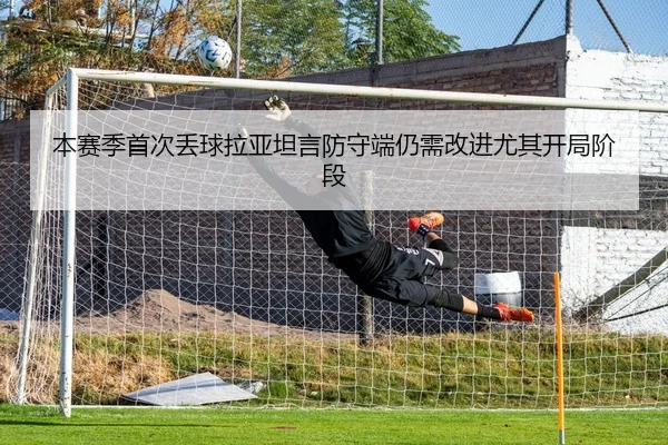 本赛季首次丢球拉亚坦言防守端仍需改进尤其开局阶段